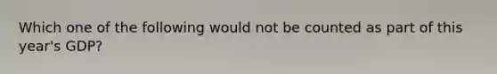 Which one of the following would not be counted as part of this year's GDP?