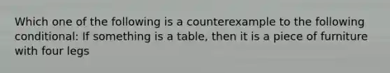 Which one of the following is a counterexample to the following conditional: If something is a table, then it is a piece of furniture with four legs