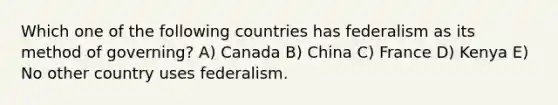 Which one of the following countries has federalism as its method of governing? A) Canada B) China C) France D) Kenya E) No other country uses federalism.