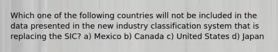 Which one of the following countries will not be included in the data presented in the new industry classification system that is replacing the SIC? a) Mexico b) Canada c) United States d) Japan