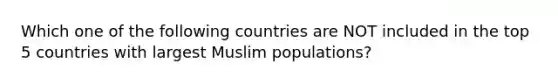 Which one of the following countries are NOT included in the top 5 countries with largest Muslim populations?