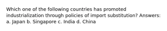 Which one of the following countries has promoted industrialization through policies of import substitution? Answers: a. Japan b. Singapore c. India d. China