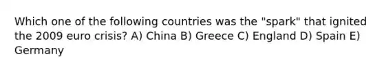 Which one of the following countries was the "spark" that ignited the 2009 euro crisis? A) China B) Greece C) England D) Spain E) Germany