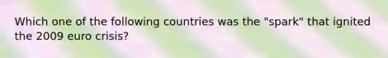 Which one of the following countries was the "spark" that ignited the 2009 euro crisis?