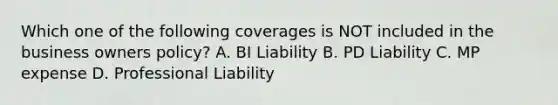 Which one of the following coverages is NOT included in the business owners policy? A. BI Liability B. PD Liability C. MP expense D. Professional Liability