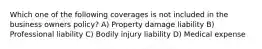 Which one of the following coverages is not included in the business owners policy? A) Property damage liability B) Professional liability C) Bodily injury liability D) Medical expense