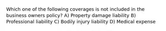 Which one of the following coverages is not included in the business owners policy? A) Property damage liability B) Professional liability C) Bodily injury liability D) Medical expense