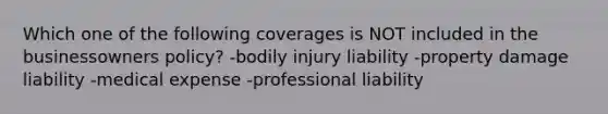 Which one of the following coverages is NOT included in the businessowners policy? -bodily injury liability -property damage liability -medical expense -professional liability