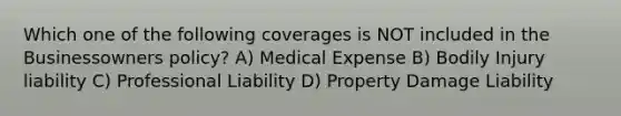 Which one of the following coverages is NOT included in the Businessowners policy? A) Medical Expense B) Bodily Injury liability C) Professional Liability D) Property Damage Liability