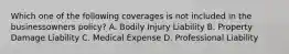 Which one of the following coverages is not included in the businessowners policy? A. Bodily Injury Liability B. Property Damage Liability C. Medical Expense D. Professional Liability