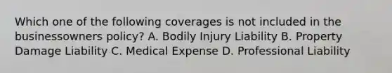 Which one of the following coverages is not included in the businessowners policy? A. Bodily Injury Liability B. Property Damage Liability C. Medical Expense D. Professional Liability