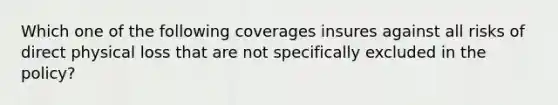 Which one of the following coverages insures against all risks of direct physical loss that are not specifically excluded in the policy?