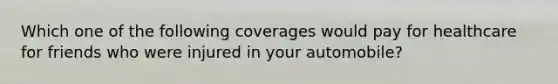 Which one of the following coverages would pay for healthcare for friends who were injured in your automobile?