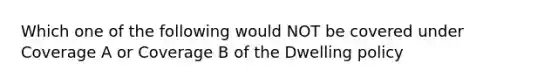 Which one of the following would NOT be covered under Coverage A or Coverage B of the Dwelling policy