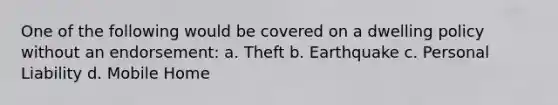 One of the following would be covered on a dwelling policy without an endorsement: a. Theft b. Earthquake c. Personal Liability d. Mobile Home