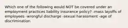 Which one of the following would NOT be covered under an employment practices liability insurance policy? -mass layoffs of employees -wrongful discharge -sexual harassment -age of discrimination