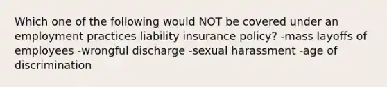 Which one of the following would NOT be covered under an employment practices liability insurance policy? -mass layoffs of employees -wrongful discharge -sexual harassment -age of discrimination