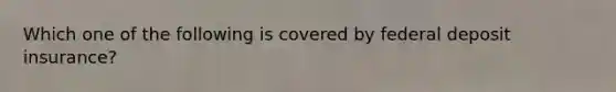 Which one of the following is covered by federal deposit insurance?