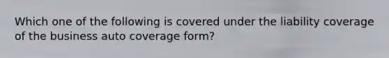 Which one of the following is covered under the liability coverage of the business auto coverage form?