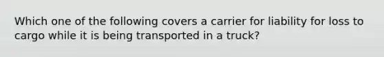 Which one of the following covers a carrier for liability for loss to cargo while it is being transported in a truck?