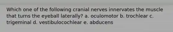 Which one of the following cranial nerves innervates the muscle that turns the eyeball laterally? a. oculomotor b. trochlear c. trigeminal d. vestibulocochlear e. abducens