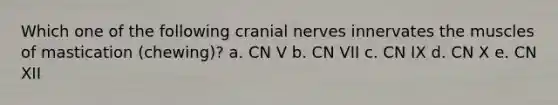 Which one of the following cranial nerves innervates the muscles of mastication (chewing)? a. CN V b. CN VII c. CN IX d. CN X e. CN XII