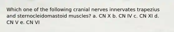 Which one of the following cranial nerves innervates trapezius and sternocleidomastoid muscles? a. CN X b. CN IV c. CN XI d. CN V e. CN VI