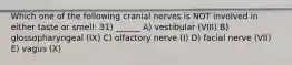 Which one of the following cranial nerves is NOT involved in either taste or smell: 31) ______ A) vestibular (VIII) B) glossopharyngeal (IX) C) olfactory nerve (I) D) facial nerve (VII) E) vagus (X)