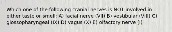 Which one of the following <a href='https://www.questionai.com/knowledge/kE0S4sPl98-cranial-nerves' class='anchor-knowledge'>cranial nerves</a> is NOT involved in either taste or smell: A) facial nerve (VII) B) vestibular (VIII) C) glossopharyngeal (IX) D) vagus (X) E) olfactory nerve (I)