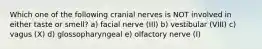 Which one of the following cranial nerves is NOT involved in either taste or smell? a) facial nerve (III) b) vestibular (VIII) c) vagus (X) d) glossopharyngeal e) olfactory nerve (I)