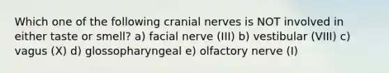 Which one of the following <a href='https://www.questionai.com/knowledge/kE0S4sPl98-cranial-nerves' class='anchor-knowledge'>cranial nerves</a> is NOT involved in either taste or smell? a) facial nerve (III) b) vestibular (VIII) c) vagus (X) d) glossopharyngeal e) olfactory nerve (I)