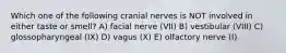 Which one of the following cranial nerves is NOT involved in either taste or smell? A) facial nerve (VII) B) vestibular (VIII) C) glossopharyngeal (IX) D) vagus (X) E) olfactory nerve (I)