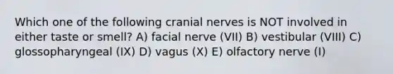 Which one of the following cranial nerves is NOT involved in either taste or smell? A) facial nerve (VII) B) vestibular (VIII) C) glossopharyngeal (IX) D) vagus (X) E) olfactory nerve (I)