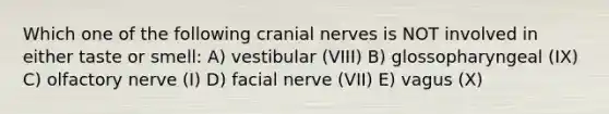 Which one of the following cranial nerves is NOT involved in either taste or smell: A) vestibular (VIII) B) glossopharyngeal (IX) C) olfactory nerve (I) D) facial nerve (VII) E) vagus (X)