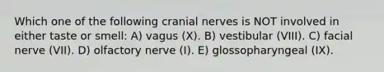 Which one of the following cranial nerves is NOT involved in either taste or smell: A) vagus (X). B) vestibular (VIII). C) facial nerve (VII). D) olfactory nerve (I). E) glossopharyngeal (IX).