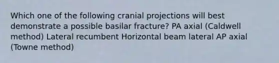 Which one of the following cranial projections will best demonstrate a possible basilar fracture? PA axial (Caldwell method) Lateral recumbent Horizontal beam lateral AP axial (Towne method)