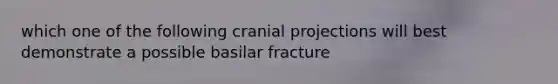 which one of the following cranial projections will best demonstrate a possible basilar fracture