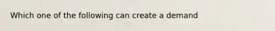 Which one of the following can create a demand