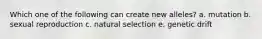 Which one of the following can create new alleles? a. mutation b. sexual reproduction c. natural selection e. genetic drift