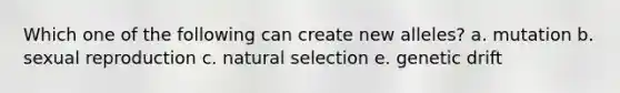 Which one of the following can create new alleles? a. mutation b. sexual reproduction c. natural selection e. genetic drift