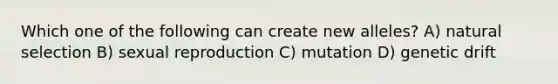 Which one of the following can create new alleles? A) natural selection B) sexual reproduction C) mutation D) genetic drift