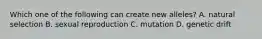 Which one of the following can create new alleles? A. natural selection B. sexual reproduction C. mutation D. genetic drift
