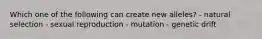 Which one of the following can create new alleles? - natural selection - sexual reproduction - mutation - genetic drift