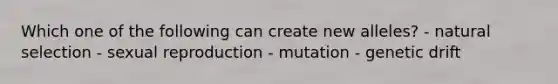 Which one of the following can create new alleles? - natural selection - sexual reproduction - mutation - genetic drift