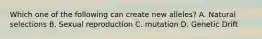 Which one of the following can create new alleles? A. Natural selections B. Sexual reproduction C. mutation D. Genetic Drift