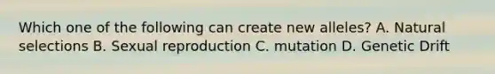 Which one of the following can create new alleles? A. Natural selections B. Sexual reproduction C. mutation D. Genetic Drift