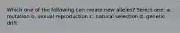 Which one of the following can create new alleles? Select one: a. mutation b. sexual reproduction c. natural selection d. genetic drift