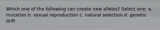 Which one of the following can create new alleles? Select one: a. mutation b. sexual reproduction c. natural selection d. genetic drift