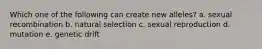 Which one of the following can create new alleles? a. sexual recombination b. natural selection c. sexual reproduction d. mutation e. genetic drift