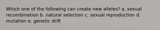 Which one of the following can create new alleles? a. sexual recombination b. natural selection c. sexual reproduction d. mutation e. genetic drift